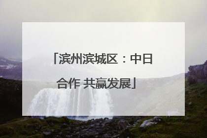 滨州滨城区：中日合作 共赢发展