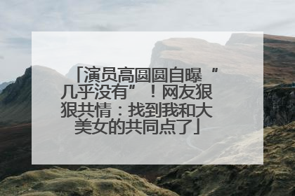 演员高圆圆自曝“几乎没有”！网友狠狠共情：找到我和大美女的共同点了