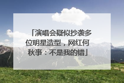 演唱会疑似抄袭多位明星造型，网红何秋亊：不是我的错