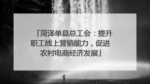菏泽单县总工会：提升职工线上营销能力，促进农村电商经济发展