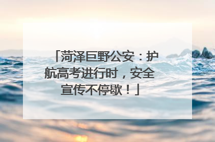菏泽巨野公安：护航高考进行时，安全宣传不停歇！