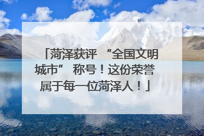 菏泽获评 “全国文明城市” 称号！这份荣誉属于每一位菏泽人！