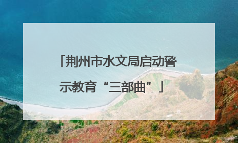 荆州市水文局启动警示教育“三部曲”