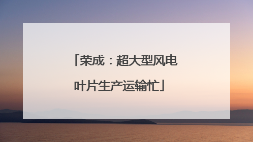 荣成：超大型风电叶片生产运输忙