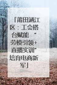 莆田涵江区：工会搭台赋能 “劳模引领+直播实训”培育电商新军