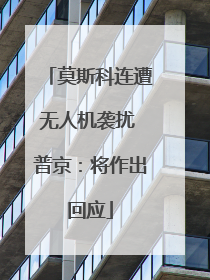 莫斯科连遭无人机袭扰 普京：将作出回应