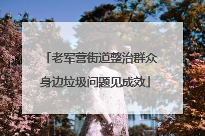 老军营街道整治群众身边垃圾问题见成效