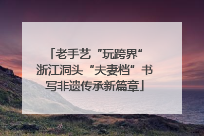 老手艺“玩跨界” 浙江洞头“夫妻档”书写非遗传承新篇章
