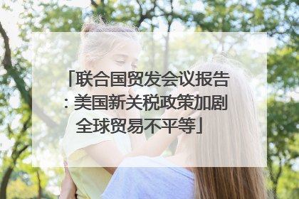 联合国贸发会议报告：美国新关税政策加剧全球贸易不平等
