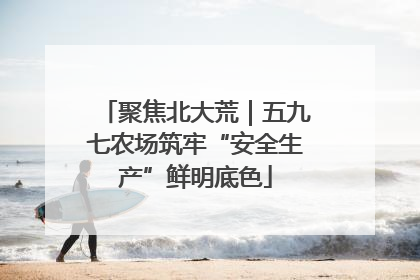 聚焦北大荒｜五九七农场筑牢“安全生产”鲜明底色