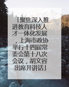 聚焦深入推进教育科技人才一体化发展，上海市政协举行十四届常委会第十八次会议，胡文容出席并讲话