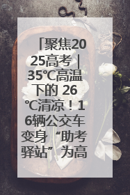 聚焦2025高考｜35℃高温下的 26℃清凉！16辆公交车变身“助考驿站”为高考护航