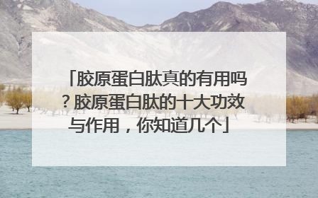 胶原蛋白肽真的有用吗？胶原蛋白肽的十大功效与作用，你知道几个
