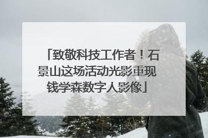 致敬科技工作者！石景山这场活动光影重现钱学森数字人影像