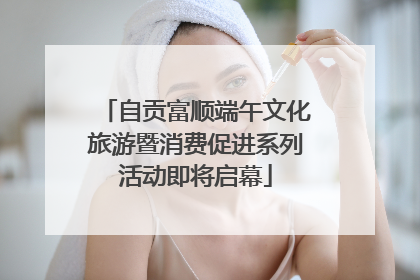 自贡富顺端午文化旅游暨消费促进系列活动即将启幕