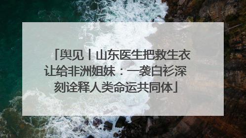 舆见丨山东医生把救生衣让给非洲姐妹：一袭白衫深刻诠释人类命运共同体