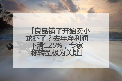 良品铺子开始卖小龙虾了？去年净利润下滑125%，专家称转型极为关键