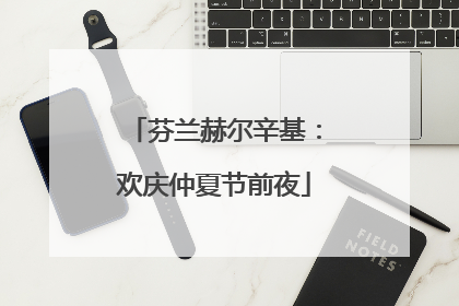 芬兰赫尔辛基：欢庆仲夏节前夜