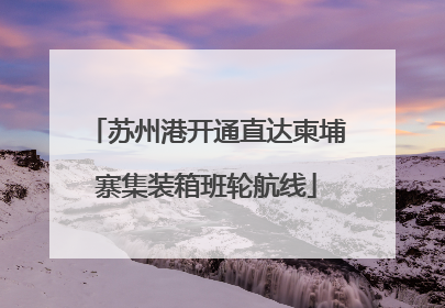 苏州港开通直达柬埔寨集装箱班轮航线