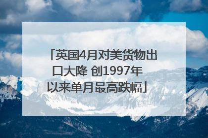 英国4月对美货物出口大降 创1997年以来单月最高跌幅