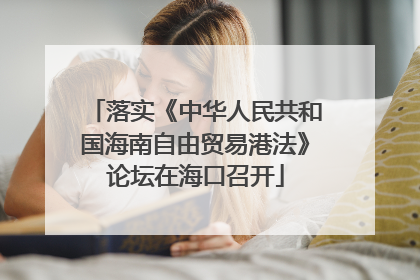 落实《中华人民共和国海南自由贸易港法》论坛在海口召开