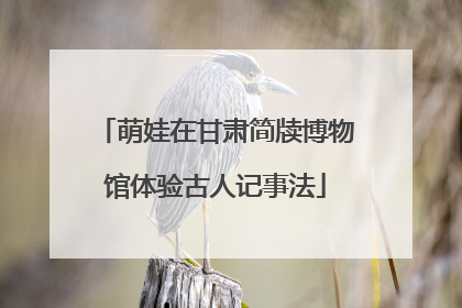 萌娃在甘肃简牍博物馆体验古人记事法