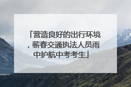 营造良好的出行环境，蕲春交通执法人员雨中护航中考考生