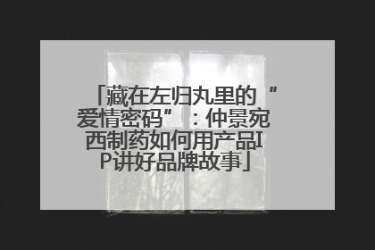 藏在左归丸里的“爱情密码”：仲景宛西制药如何用产品IP讲好品牌故事