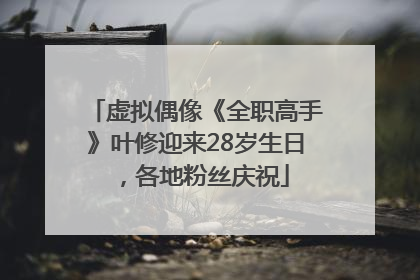 虚拟偶像《全职高手》叶修迎来28岁生日，各地粉丝庆祝