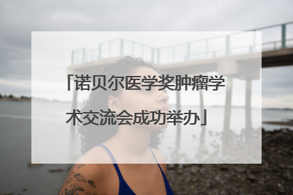 诺贝尔医学奖肿瘤学术交流会成功举办