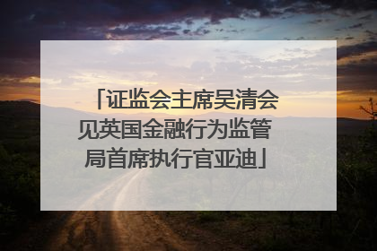 证监会主席吴清会见英国金融行为监管局首席执行官亚迪