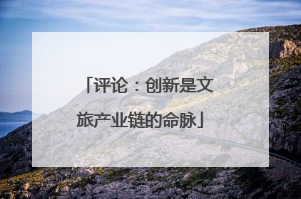 评论：创新是文旅产业链的命脉