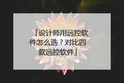设计师用远控软件怎么选？对比四款远控软件