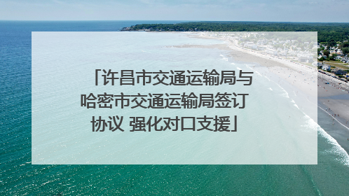 许昌市交通运输局与哈密市交通运输局签订协议 强化对口支援