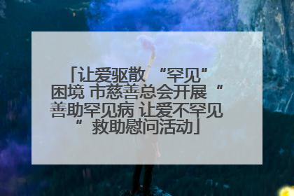 让爱驱散 “罕见” 困境 市慈善总会开展“善助罕见病 让爱不罕见”救助慰问活动