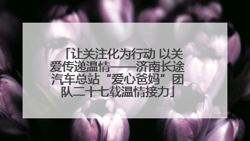 让关注化为行动 以关爱传递温情——济南长途汽车总站“爱心爸妈”团队二十七载温情接力
