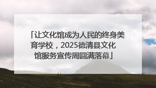 让文化馆成为人民的终身美育学校，2025德清县文化馆服务宣传周圆满落幕