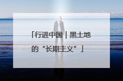 行进中国｜黑土地的“长期主义”