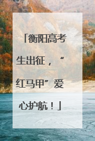 衡阳高考生出征，“红马甲”爱心护航！