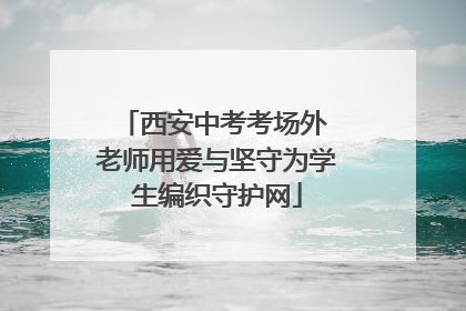 西安中考考场外 老师用爱与坚守为学生编织守护网