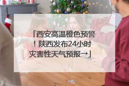 西安高温橙色预警！陕西发布24小时灾害性天气预报→