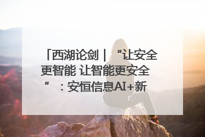 西湖论剑｜“让安全更智能 让智能更安全”：安恒信息AI+新品发布会举行