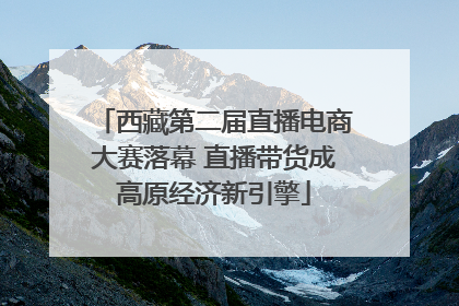 西藏第二届直播电商大赛落幕 直播带货成高原经济新引擎