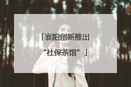 襄阳创新推出“社保茶馆”