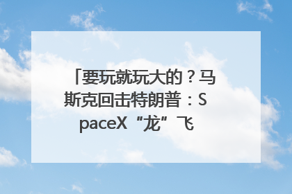 要玩就玩大的？马斯克回击特朗普：SpaceX“龙”飞船将立即退役！