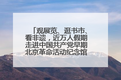 观展览、逛书市、看非遗，近万人假期走进中国共产党早期北京革命活动纪念馆解锁参观新体验