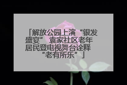 解放公园上演“银发盛宴” 袁家社区老年居民登电视舞台诠释 “老有所乐”