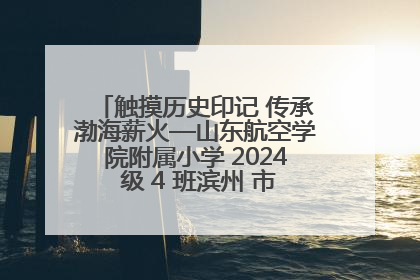 触摸历史印记 传承渤海薪火—山东航空学院附属小学 2024 级 4 班滨州 市档案馆研学实践活动