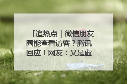 追热点｜微信朋友圈能查看访客？腾讯回应！网友：又是虚惊一场……