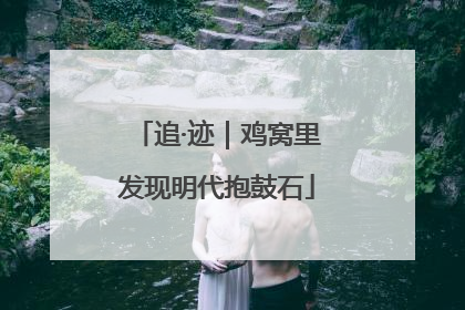 追·迹｜鸡窝里发现明代抱鼓石